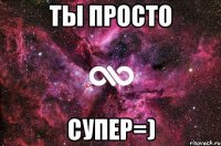 ТЫ Просто Супер=)