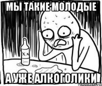 МЫ ТАКИЕ МОЛОДЫЕ А УЖЕ АЛКОГОЛИКИ