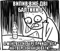 ВИПИВ ВЖЕ ДВІ БАЛТИКИ 9 А МЕНЕ ВСЕ НЕ БЕРЕ!ПРИЙДЕТЬСЯ НА ТВЕРЕЗО ТАНЦЮВАТИ !