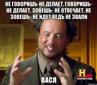 не говоришь-не делает, говоришь- не делает, зовешь- не отвечает, не зовешь- не идет ведь не звали Вася