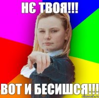 Нє твоя!!! Вот и бесишся!!!