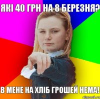 які 40 грн на 8 березня? в мене на хліб грошей нема!