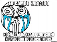 то самое чувство когда ты назвал ручку зоей и за тобой повторили все