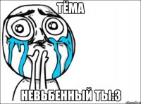 ТЁМА НЕВЬБЕННЫЙ ТЫ:З