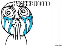 нас вже 10 000 