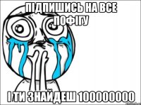 підпишись на ВСЕ ПОФІГУ І ти знайдеш 100000000