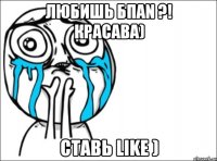 Любишь БпаN ?! Красава) Ставь Like )