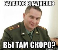 БАЛАШОВ ВЛАДИСЛАВ ВЫ ТАМ СКОРО?