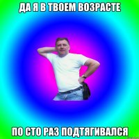 Да я в твоем возрасте По сто раз подтягивался