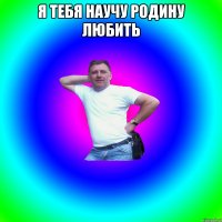 Я тебя научу Родину любить 