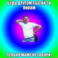 Будь другом сбегай за пивом только маме не говори!