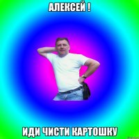 АЛЕКСЕЙ ! иди чисти картошку