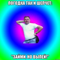 Погодка так и шепчет: "Займи, но выпей!"