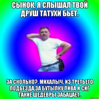 Сынок, я слышал твой друш татухи бьет. За сколько?. МИхалыч, из третьего подьезда,за бутылку пива и сиг такие шедевры забацает.