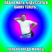 Ладно мать, буду ссать в ванну теперь... Только когда моюсь.