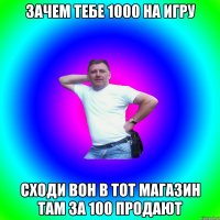 зачем тебе 1000 на игру сходи вон в тот магазин там за 100 продают