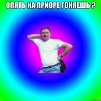 Опять на приоре гоняешь ? 