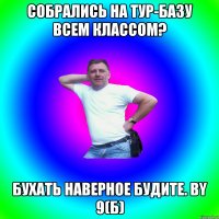 Собрались на тур-базу всем классом? бухать наверное будите. by 9(б)