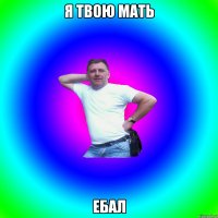 Я твою мать ебал