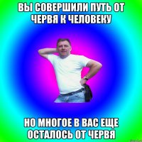 вы совершили путь от червя к человеку но многое в вас еще осталось от червя