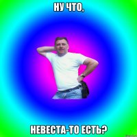 Ну что, Невеста-то есть?