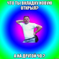 Что ты вкладку новую открыл? А на другой чо ?