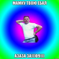 Мамку твою ебал Азаза за)))09)))