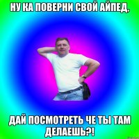 Ну ка поверни свой айпед, Дай посмотреть че ты там делаешь?!