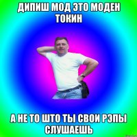 дипиш мод это моден токин а не то што ты свои рэпы слушаешь