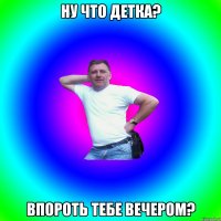 ну что детка? Впороть тебе вечером?