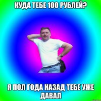 КУДА ТЕБЕ 100 РУБЛЕЙ? Я ПОЛ ГОДА НАЗАД ТЕБЕ УЖЕ ДАВАЛ