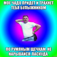 мое чадо придет и трахнет тебя булыжником по румяным щечкам. не нарывайся, паскуда.