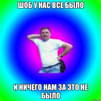 шоб у нас все было и ничего нам за это не было