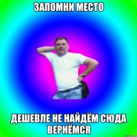 запомни место дешевле не найдём сюда вернёмся