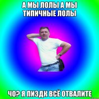 А мы лолы а мы типичные лолы Чо? Я пиздк всё отвалите