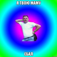 Я твою маму ЕБАЛ