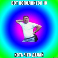 вот исполнится 18 хоть что делай