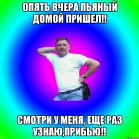 Опять вчера пьяный домой пришел!! Смотри у меня, еще раз узнаю,прибью!!