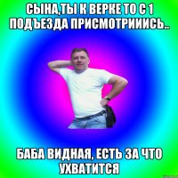 Сына,ты к Верке то с 1 подъезда присмотрииись.. Баба видная, есть за что ухватится