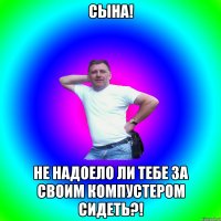 Сына! Не надоело ли тебе за своим компустером сидеть?!