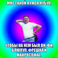 МНЕ ТАКОЙ НУЖЕН НУБУК, ЧТОБЫ НА НЕМ БЫЛ ВИ-ФИ, БЛЮПУП, ФРЕШКА И МАКРОСОФАГ.