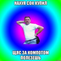 Нахуя сок купил щяс за компотом полезешь