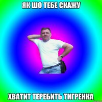 як шо тебе скажу хватит теребить тигренка