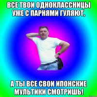 Все твои одноклассницы уже с парнями гуляют, а ты все свои ипонские мультики смотришь!