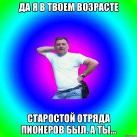 Да я в твоем возрасте Старостой отряда пионеров был. А ты...