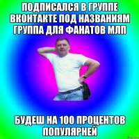 подписался в группе вконтакте под названиям Группа для фанатов МЛП будеш на 100 процентов популярней