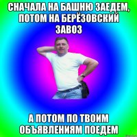 Сначала на башню заедем, потом на берёзовский завоз а потом по твоим объявлениям поедем