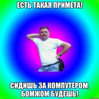 есть такая примета! сидишь за компутером, бомжом будешь!