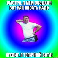 смотри, я мем создал!! вот как писать надо превит, я тепичний бота!