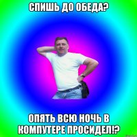 спишь до обеда? опять всю ночь в компутере просидел!?